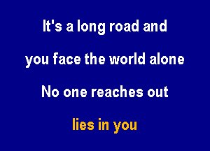 It's a long road and

you face the world alone

No one reaches out

lies in you