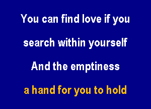 You can find love if you

search within yourself

And the emptiness

a hand for you to hold
