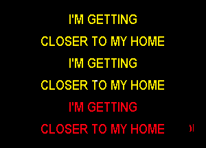 I'M GETTING
CLOSER TO MY HOME
I'M GETTING

CLOSER TO MY HOME
I'M GETTING
CLOSER TO MY HOME