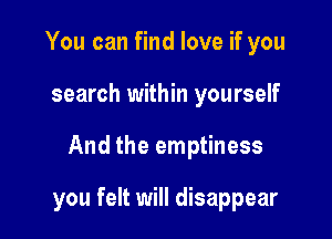 You can find love if you
search within yourself

And the emptiness

you felt will disappear