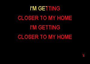 I'M GETTING
CLOSER TO MY HOME
I'M GETTING

CLOSER TO MY HOME