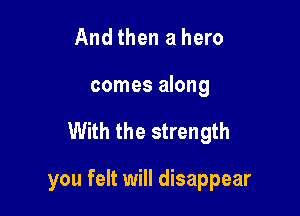 And then a hero
comes along

With the strength

you felt will disappear