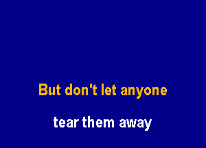 But don't let anyone

tearthem away