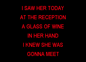 I SAW HER TODAY
AT THE RECEPTION
A GLASS 0F WINE

IN HER HAND
l KNEW SHE WAS
GONNA MEET