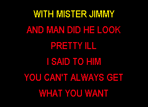 WITH MISTER JIMMY
AND MAN DID HE LOOK
PRETTY ILL

I SAID TO HIM
YOU CAN'T ALWAYS GET
WHAT YOU WANT