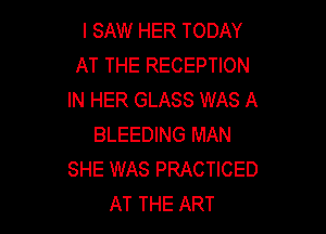 I SAW HER TODAY
AT THE RECEPTION
IN HER GLASS WAS A

BLEEDING MAN
SHE WAS PRACTICED
AT THE ART