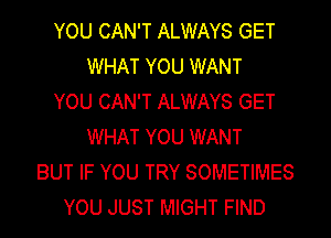 YOU CAN'T ALWAYS GET
WHAT YOU WANT
YOU CAN'T ALWAYS GET
WHAT YOU WANT
BUT IF YOU TRY SOMETIMES
YOU JUST MIGHT FIND
