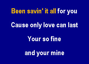 Been savin' it all for you

Cause only love can last
Your so fine

and your mine