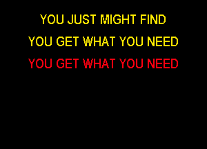 YOU JUST MIGHT FIND
YOU GET WHAT YOU NEED
YOU GET WHAT YOU NEED