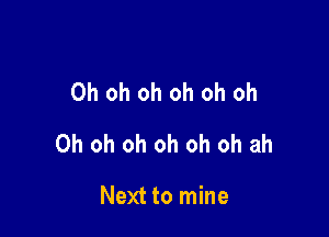 Oh oh oh oh oh oh

Oh oh oh oh oh oh ah

Next to mine