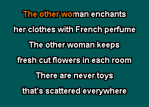 The other woman enchants
her clothes with French perfume
The other woman keeps
fresh cut flowers in each room
There are never toys

that's scattered everywhere