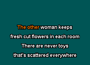 The other woman keeps
fresh cuttlowers in each room

There are never toys

that's scattered everywhere