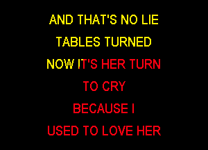 AND THAT'S N0 LIE
TABLES TURNED
NOW IT'S HER TURN

TO CRY
BECAUSE I
USED TO LOVE HER
