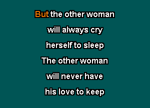 But the other woman
will always cry
herselfto sleep

The other woman

will never have

his love to keep