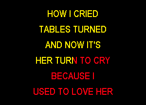 HOW I CRIED
TABLES TURNED
AND NOW IT'S

HER TURN TO CRY
BECAUSE I
USED TO LOVE HER