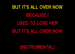 BUT IT'S ALL OVER NOW
BECAUSE I
USED TO LOVE HER
BUT IT'S ALL OVER NOW

(INSTRUMENTAL)