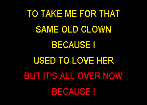 TO TAKE ME FOR THAT
SAME OLD CLOWN
BECAUSE I

USED TO LOVE HER
BUT IT'S ALL OVER NOW
BECAUSE I