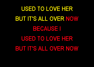 USED TO LOVE HER
BUT IT'S ALL OVER NOW
BECAUSE I
USED TO LOVE HER
BUT IT'S ALL OVER NOW

g