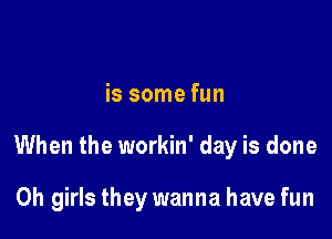 is some fun

When the workin' day is done

0h girls they wanna have fun