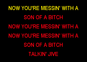 NOW YOU'RE MESSIN' WITH A
SON OF A BITCH
NOW YOU'RE MESSIN' WITH A
NOW YOU'RE MESSIN' WITH A
SON OF A BITCH
TALKIN' JIVE