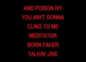 AND POISON IVY
YOU AIN'T GONNA
CLING TO ME

MEDITATOR
BORN FAKER
TALKIN' JIVE