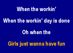 When the workin'

When the workin' day is done

Oh when the

Girls just wanna have fun