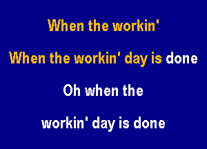 When the workin'

When the workin' day is done

Oh when the

workin' day is done