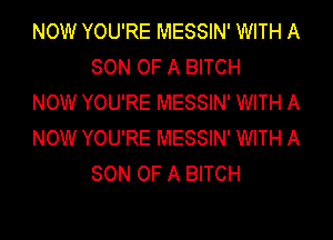 NOW YOU'RE MESSIN' WITH A
SON OF A BITCH

NOW YOU'RE MESSIN' WITH A

NOW YOU'RE MESSIN' WITH A
SON OF A BITCH