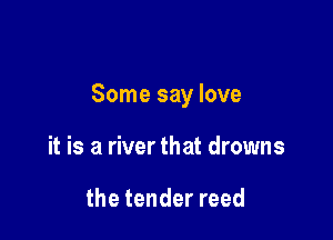 Some say love

it is a river that drowns

the tender reed