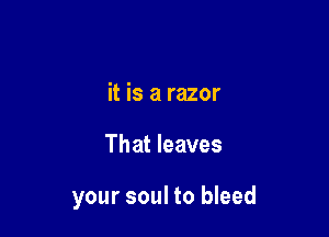 it is a razor

That leaves

your soul to bleed