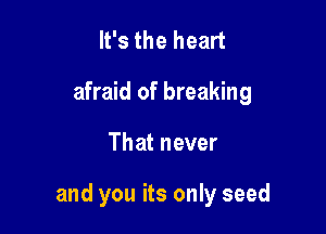 It's the heart
afraid of breaking

That never

and you its only seed