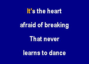 It's the heart

afraid of breaking

That never

learns to dance