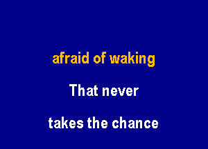afraid of waking

That never

takes the chance
