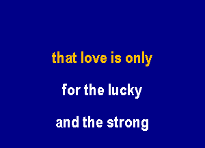 that love is only

for the lucky

and the strong
