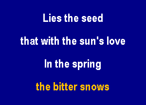 Lies the seed

that with the sun's love

In the spring

the bitter snows