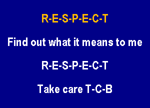 R-E-S-P-E-C-T
Find out what it means to me

R-E-S-P-E-C-T

Take care T-C-B