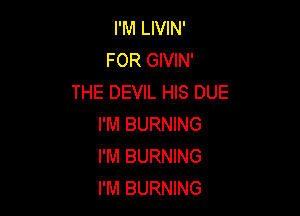 I'M LIVIN'
FOR GIVIN'
THE DEVIL HIS DUE

I'M BURNING
I'M BURNING
I'M BURNING