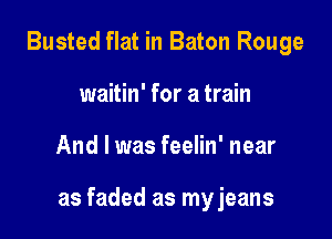 Busted flat in Baton Rouge
waitin' for a train

And I was feelin' near

as faded as myjeans