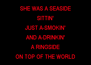 SHE WAS A SEASIDE
SITTIN'
JUST A-SMOKIN'

AND A-DRINKIN'
A RINGSIDE
ON TOP OF THE WORLD