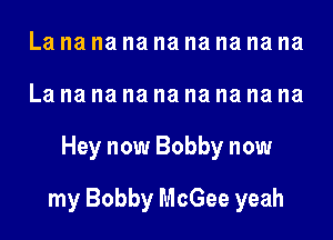La na na na na na na na na
La na na na na na na na na
Hey now Bobby now
my Bobby McGee yeah
