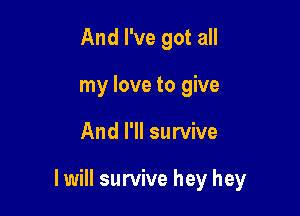 And I've got all
my love to give

And I'll survive

I will survive hey hey