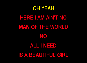 OH YEAH
HERE I AM AIN'T N0
MAN OF THE WORLD

NO
ALL I NEED
IS A BEAUTIFUL GIRL