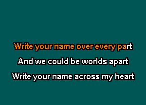 Write your name over every part

And we could be worlds apart

Write your name across my heart