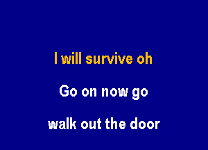 I will survive oh

Go on now go

walk out the door