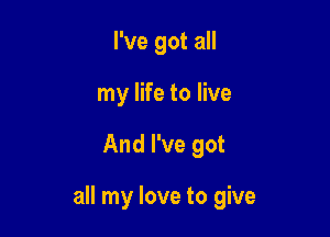 I've got all
my life to live

And I've got

all my love to give