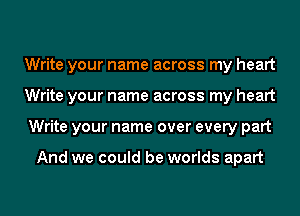 Write your name across my heart
Write your name across my heart
Write your name over every part

And we could be worlds apart