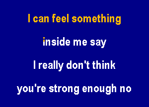 I can feel something
inside me say

I really don't think

you're strong enough no
