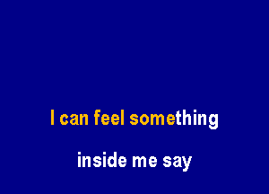 I can feel something

inside me say