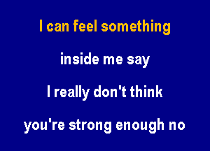 I can feel something
inside me say

I really don't think

you're strong enough no