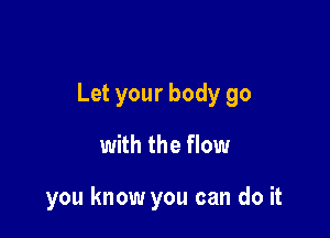 Let your body go

with the flow

you know you can do it